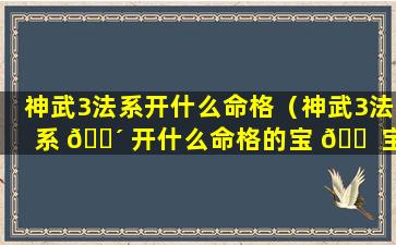 神武3法系开什么命格（神武3法系 🌴 开什么命格的宝 🐠 宝）